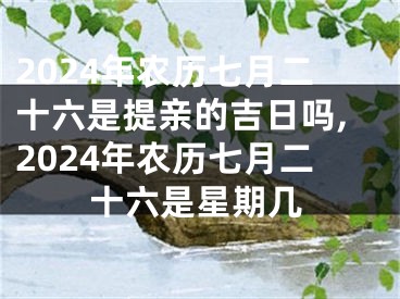 2024年农历七月二十六是提亲的吉日吗,2024年农历七月二十六是星期几