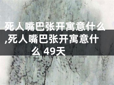 死人嘴巴张开寓意什么,死人嘴巴张开寓意什么 49天