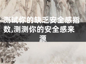测试你的缺乏安全感指数,测测你的安全感来源