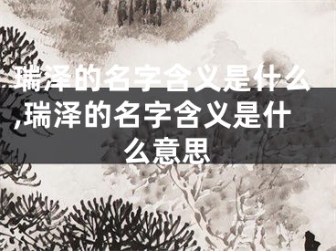 瑞泽的名字含义是什么,瑞泽的名字含义是什么意思