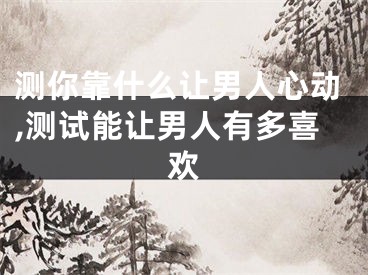 测你靠什么让男人心动,测试能让男人有多喜欢