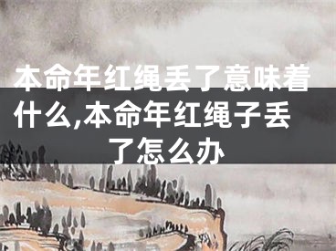 本命年红绳丢了意味着什么,本命年红绳子丢了怎么办