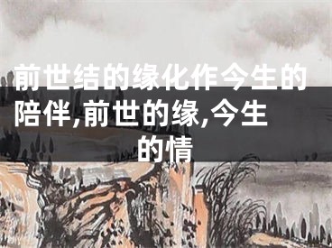 前世结的缘化作今生的陪伴,前世的缘,今生的情