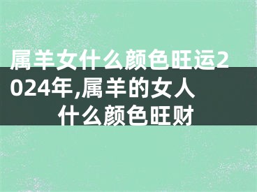 属羊女什么颜色旺运2024年,属羊的女人什么颜色旺财