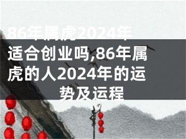 86年属虎2024年适合创业吗,86年属虎的人2024年的运势及运程