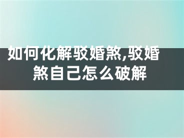 如何化解驳婚煞,驳婚煞自己怎么破解