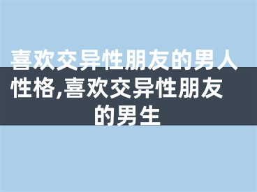 喜欢交异性朋友的男人性格,喜欢交异性朋友的男生