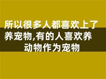所以很多人都喜欢上了养宠物,有的人喜欢养动物作为宠物