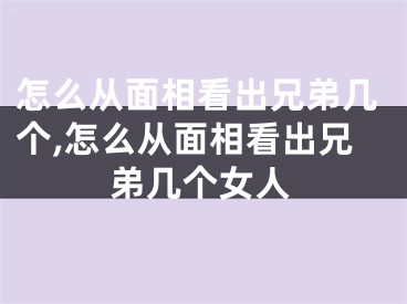 怎么从面相看出兄弟几个,怎么从面相看出兄弟几个女人