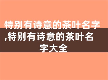 特别有诗意的茶叶名字,特别有诗意的茶叶名字大全