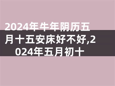 2024年牛年阴历五月十五安床好不好,2024年五月初十