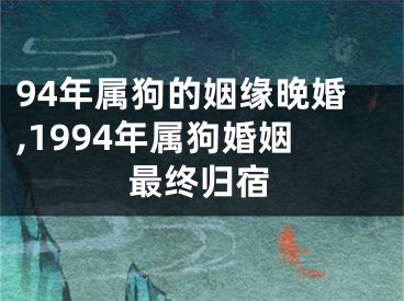 94年属狗的姻缘晚婚,1994年属狗婚姻最终归宿