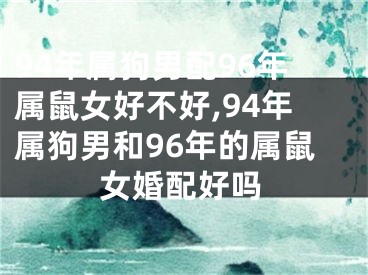 94年属狗男配96年属鼠女好不好,94年属狗男和96年的属鼠女婚配好吗