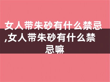 女人带朱砂有什么禁忌,女人带朱砂有什么禁忌嘛