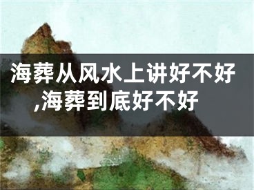 海葬从风水上讲好不好,海葬到底好不好