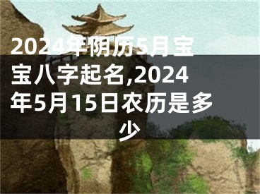 2024年阴历5月宝宝八字起名,2024年5月15日农历是多少