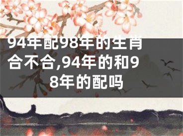 94年配98年的生肖合不合,94年的和98年的配吗