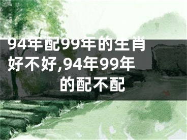 94年配99年的生肖好不好,94年99年的配不配