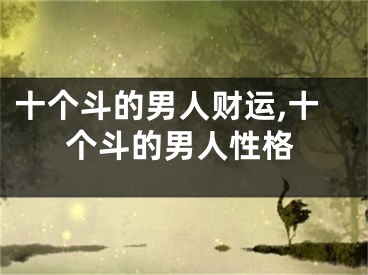 十个斗的男人财运,十个斗的男人性格