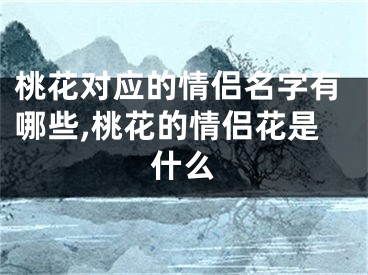 桃花对应的情侣名字有哪些,桃花的情侣花是什么