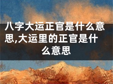八字大运正官是什么意思,大运里的正官是什么意思