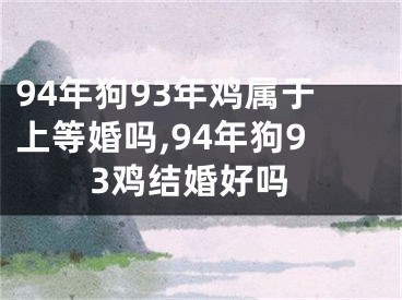 94年狗93年鸡属于上等婚吗,94年狗93鸡结婚好吗
