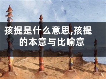 孩提是什么意思,孩提的本意与比喻意