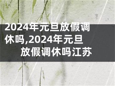 2024年元旦放假调休吗,2024年元旦放假调休吗江苏