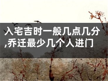 入宅吉时一般几点几分,乔迁最少几个人进门
