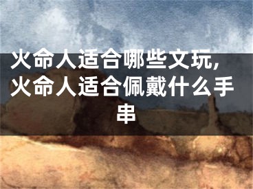 火命人适合哪些文玩,火命人适合佩戴什么手串