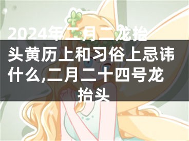 2024年二月二龙抬头黄历上和习俗上忌讳什么,二月二十四号龙抬头