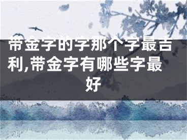 带金字的字那个字最吉利,带金字有哪些字最好
