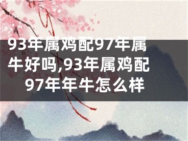 93年属鸡配97年属牛好吗,93年属鸡配97年年牛怎么样