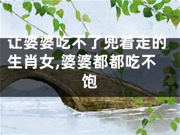 让婆婆吃不了兜着走的生肖女,婆婆都都吃不饱