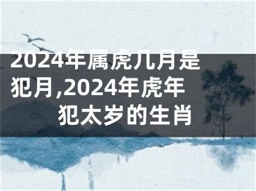 2024年属虎几月是犯月,2024年虎年犯太岁的生肖