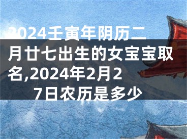 2024壬寅年阴历二月廿七出生的女宝宝取名,2024年2月27日农历是多少