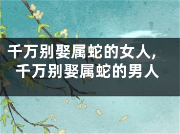 千万别娶属蛇的女人,千万别娶属蛇的男人