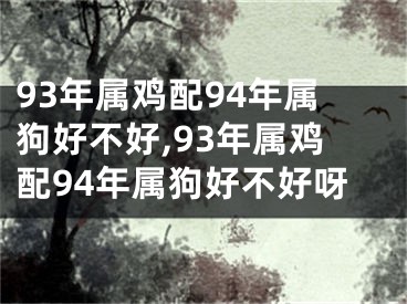 93年属鸡配94年属狗好不好,93年属鸡配94年属狗好不好呀