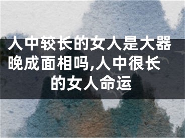 人中较长的女人是大器晚成面相吗,人中很长的女人命运