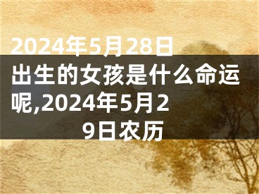 2024年5月28日出生的女孩是什么命运呢,2024年5月29日农历