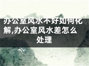 办公室风水不好如何化解,办公室风水差怎么处理