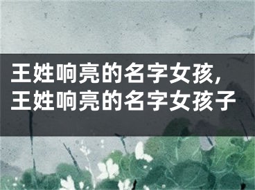 王姓响亮的名字女孩,王姓响亮的名字女孩子