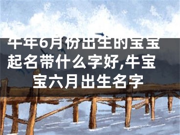 牛年6月份出生的宝宝起名带什么字好,牛宝宝六月出生名字