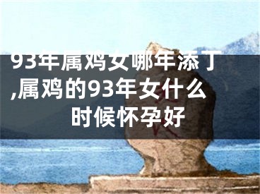 93年属鸡女哪年添丁,属鸡的93年女什么时候怀孕好