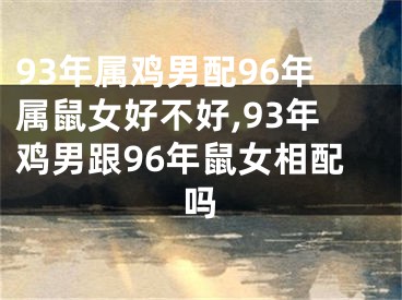 93年属鸡男配96年属鼠女好不好,93年鸡男跟96年鼠女相配吗