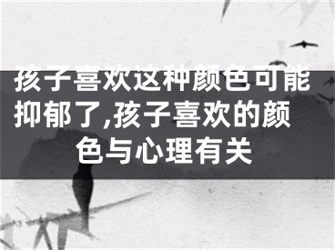 孩子喜欢这种颜色可能抑郁了,孩子喜欢的颜色与心理有关