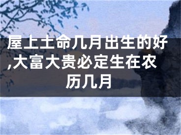 屋上土命几月出生的好,大富大贵必定生在农历几月