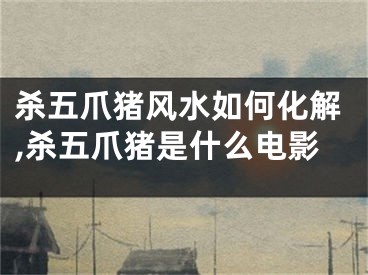 杀五爪猪风水如何化解,杀五爪猪是什么电影