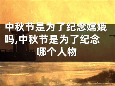 中秋节是为了纪念嫦娥吗,中秋节是为了纪念哪个人物