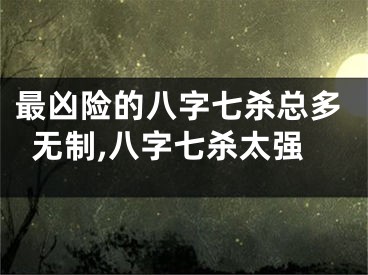 最凶险的八字七杀总多无制,八字七杀太强